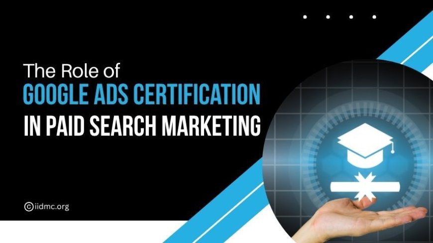 The Role of Google Ads Certification in Paid Search Marketing